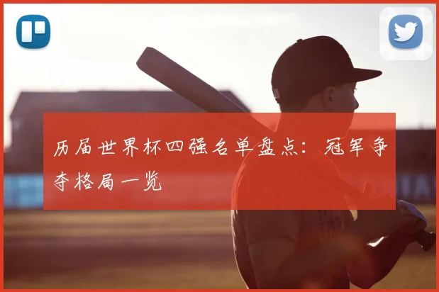 历届世界杯四强名单盘点：冠军争夺格局一览