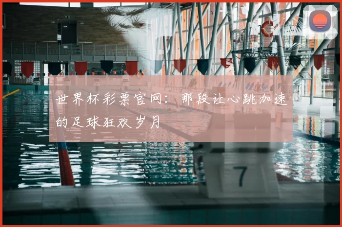 世界杯彩票官网：那段让心跳加速的足球狂欢岁月