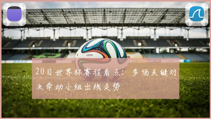 20日世界杯赛程看点：多场关键对决牵动小组出线走势