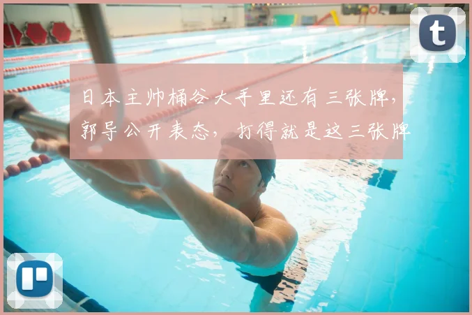 日本主帅桶谷大手里还有三张牌，郭导公开表态，打得就是这三张牌