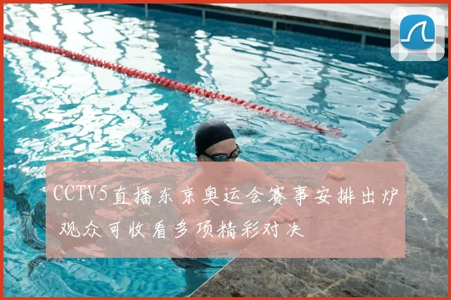 CCTV5直播东京奥运会赛事安排出炉 观众可收看多项精彩对决