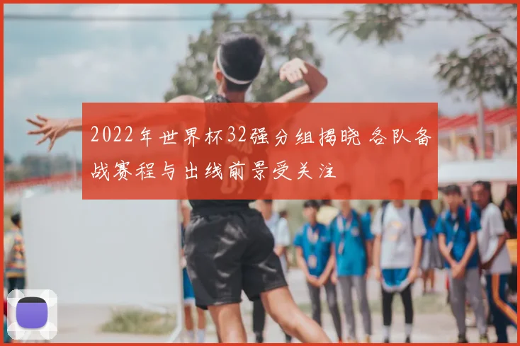 2022年世界杯32强分组揭晓 各队备战赛程与出线前景受关注