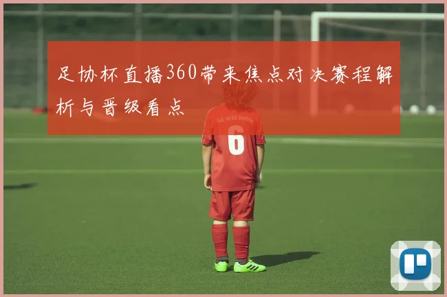 足协杯直播360带来焦点对决赛程解析与晋级看点