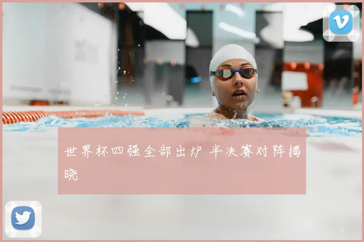 世界杯四强全部出炉 半决赛对阵揭晓