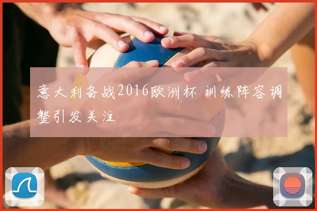 意大利备战2016欧洲杯 训练阵容调整引发关注