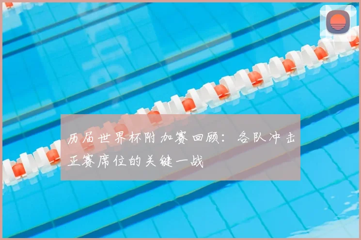 历届世界杯附加赛回顾：各队冲击正赛席位的关键一战