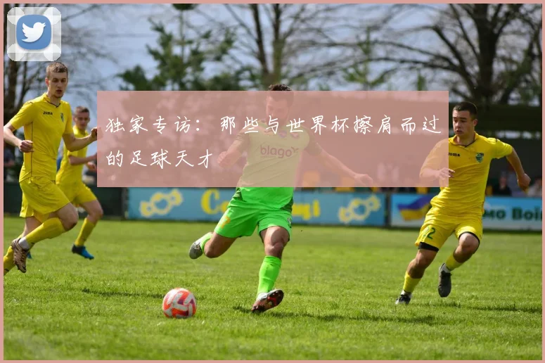 独家专访:那些与世界杯擦肩而过的足球天才