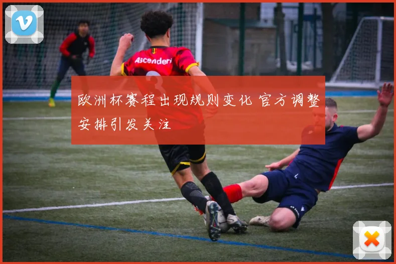 欧洲杯赛程出现规则变化 官方调整安排引发关注