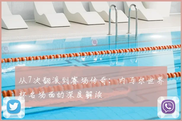 从7次翻滚到赛场传奇：内马尔世界杯名场面的深度解读
