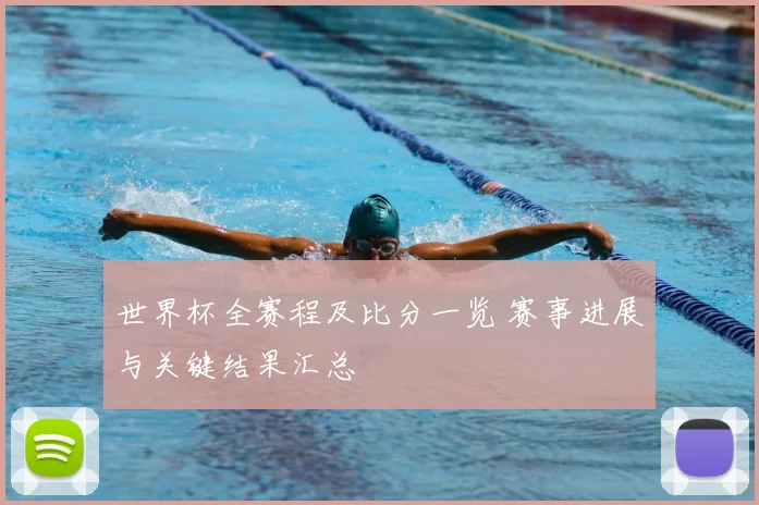 世界杯全赛程及比分一览 赛事进展与关键结果汇总