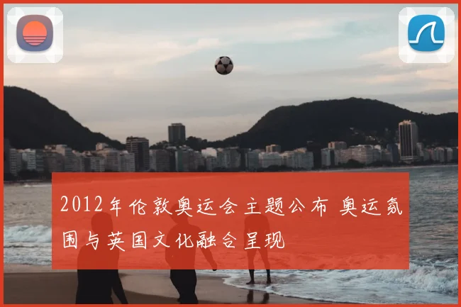 2012年伦敦奥运会主题公布 奥运氛围与英国文化融合呈现