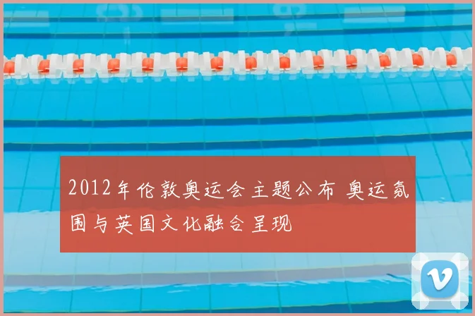 2012年伦敦奥运会主题公布 奥运氛围与英国文化融合呈现